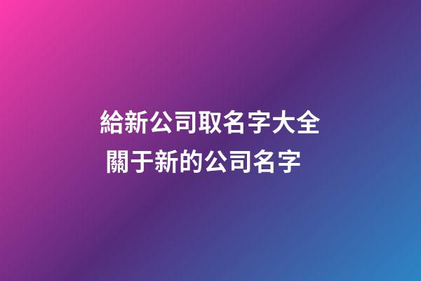 給新公司取名字大全 關于新的公司名字-第1張-公司起名-玄機派